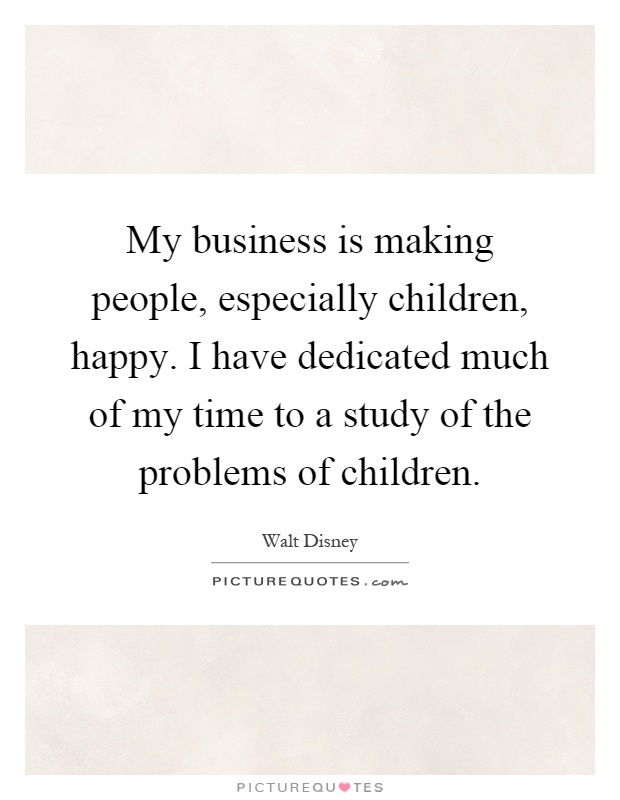 My business is making people, especially children, happy. I have dedicated much of my time to a study of the problems of children Picture Quote #1