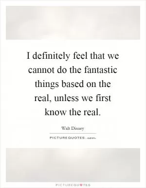 I definitely feel that we cannot do the fantastic things based on the real, unless we first know the real Picture Quote #1