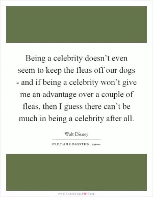 Being a celebrity doesn’t even seem to keep the fleas off our dogs - and if being a celebrity won’t give me an advantage over a couple of fleas, then I guess there can’t be much in being a celebrity after all Picture Quote #1