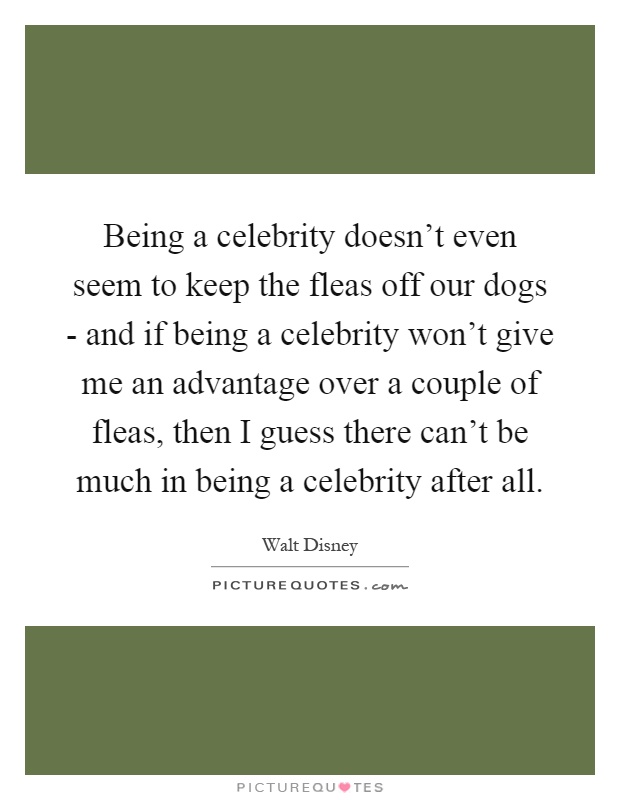 Being a celebrity doesn't even seem to keep the fleas off our dogs - and if being a celebrity won't give me an advantage over a couple of fleas, then I guess there can't be much in being a celebrity after all Picture Quote #1