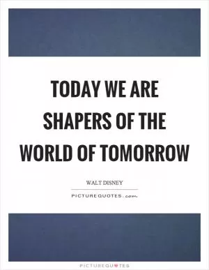Today we are shapers of the world of tomorrow Picture Quote #1