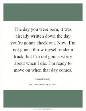 The day you were born, it was already written down the day you’re gonna check out. Now, I’m not gonna throw myself under a truck, but I’m not gonna worry about when I die. I’m ready to move on when that day comes Picture Quote #1