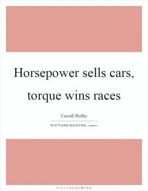 Horsepower sells cars, torque wins races Picture Quote #1