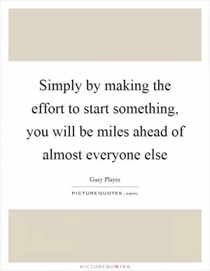 Simply by making the effort to start something, you will be miles ahead of almost everyone else Picture Quote #1