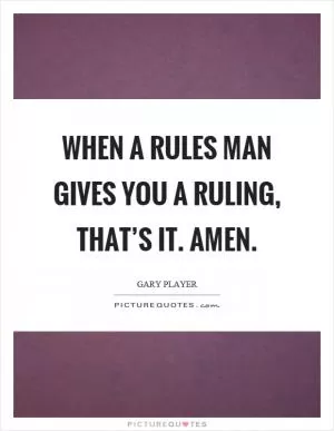 When a rules man gives you a ruling, that’s it. Amen Picture Quote #1