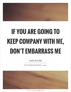 If you are going to keep company with me, don’t embarrass me Picture Quote #1
