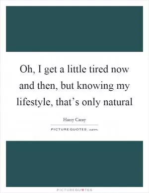 Oh, I get a little tired now and then, but knowing my lifestyle, that’s only natural Picture Quote #1