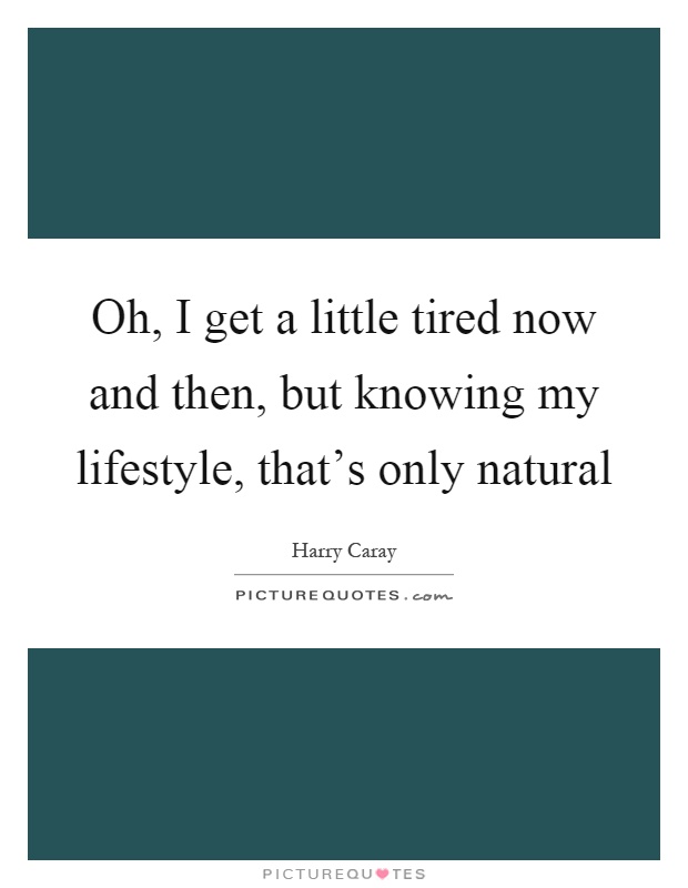 Oh, I get a little tired now and then, but knowing my lifestyle, that's only natural Picture Quote #1