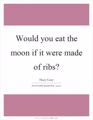 Would you eat the moon if it were made of ribs? Picture Quote #1