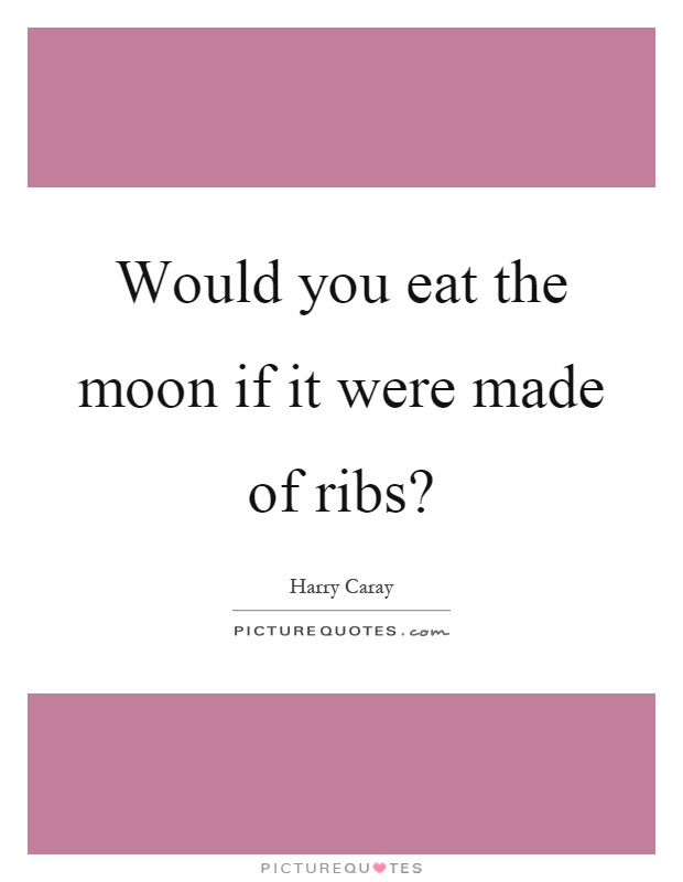 Would you eat the moon if it were made of ribs? Picture Quote #1