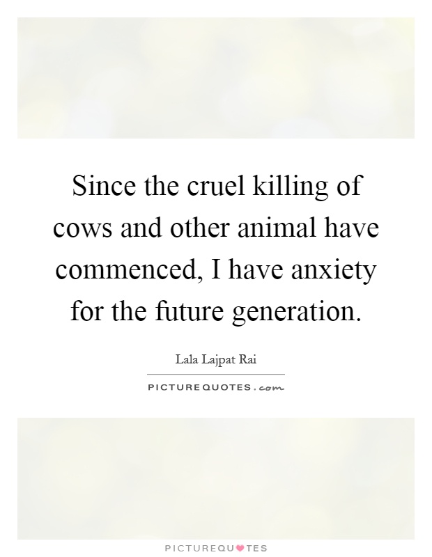 Since the cruel killing of cows and other animal have commenced, I have anxiety for the future generation Picture Quote #1