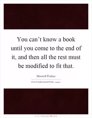 You can’t know a book until you come to the end of it, and then all the rest must be modified to fit that Picture Quote #1