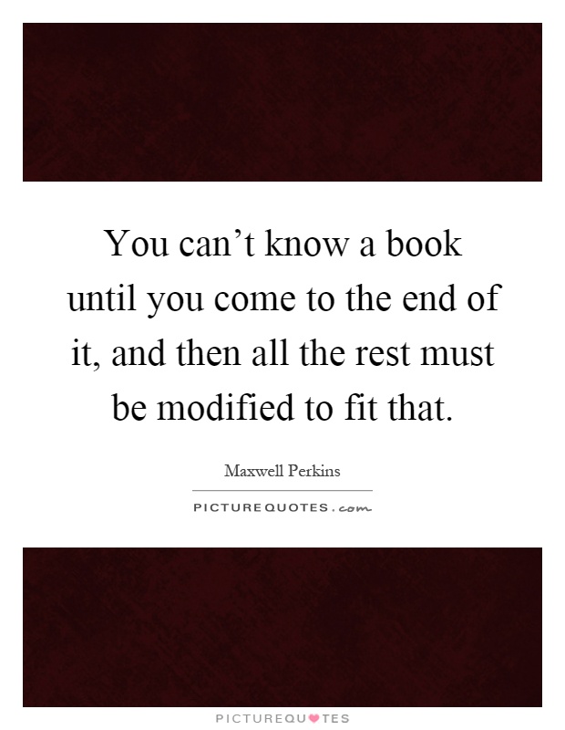 You can't know a book until you come to the end of it, and then all the rest must be modified to fit that Picture Quote #1