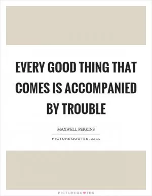 Every good thing that comes is accompanied by trouble Picture Quote #1