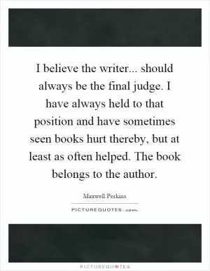 I believe the writer... should always be the final judge. I have always held to that position and have sometimes seen books hurt thereby, but at least as often helped. The book belongs to the author Picture Quote #1