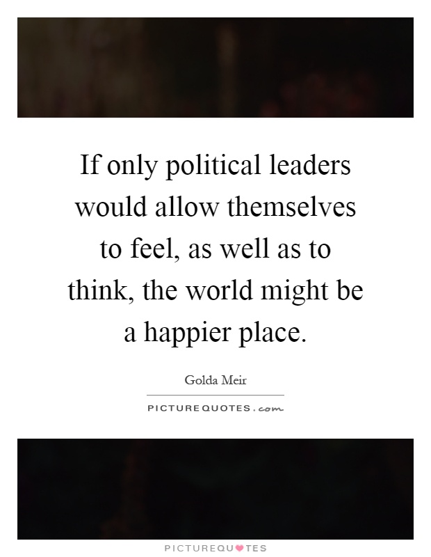 If only political leaders would allow themselves to feel, as well as to think, the world might be a happier place Picture Quote #1