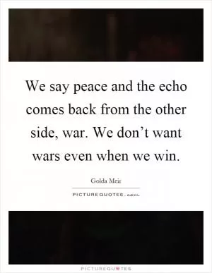 We say peace and the echo comes back from the other side, war. We don’t want wars even when we win Picture Quote #1