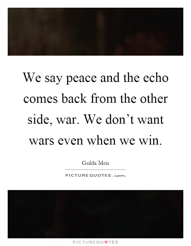 We say peace and the echo comes back from the other side, war. We don't want wars even when we win Picture Quote #1