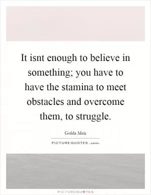 It isnt enough to believe in something; you have to have the stamina to meet obstacles and overcome them, to struggle Picture Quote #1