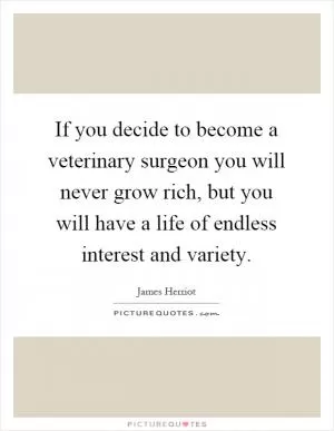 If you decide to become a veterinary surgeon you will never grow rich, but you will have a life of endless interest and variety Picture Quote #1