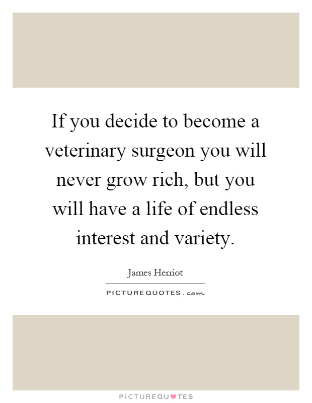 If you decide to become a veterinary surgeon you will never grow rich, but you will have a life of endless interest and variety Picture Quote #1