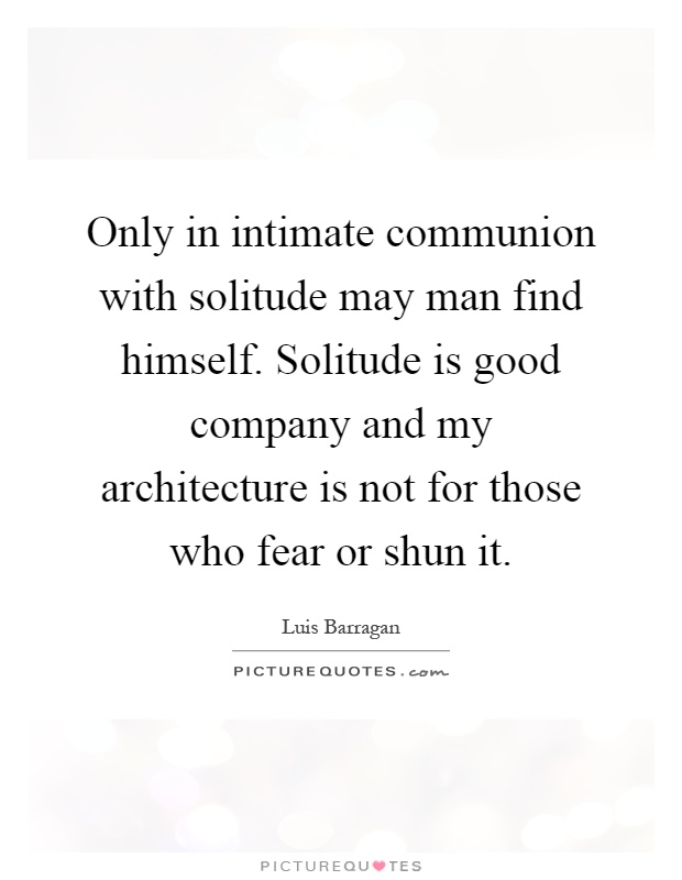 Only in intimate communion with solitude may man find himself. Solitude is good company and my architecture is not for those who fear or shun it Picture Quote #1