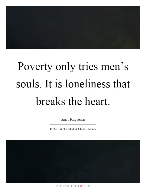 Poverty only tries men's souls. It is loneliness that breaks the heart Picture Quote #1