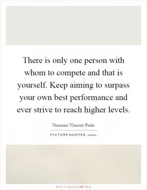 There is only one person with whom to compete and that is yourself. Keep aiming to surpass your own best performance and ever strive to reach higher levels Picture Quote #1