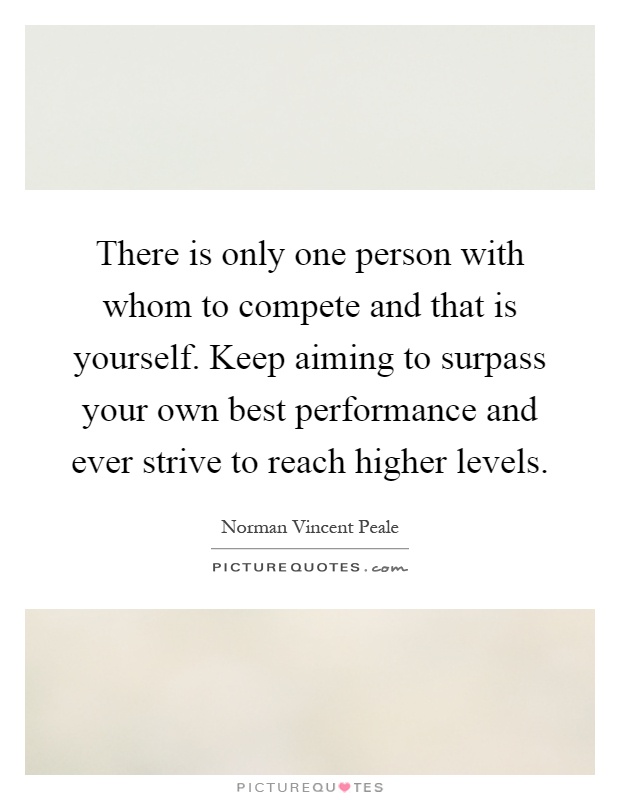 There is only one person with whom to compete and that is yourself. Keep aiming to surpass your own best performance and ever strive to reach higher levels Picture Quote #1