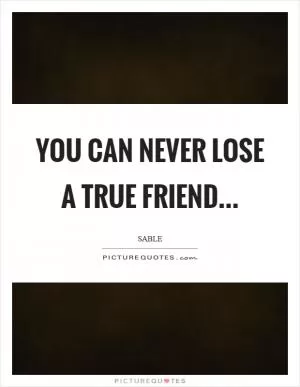 You can never lose a true friend Picture Quote #1