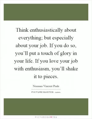 Think enthusiastically about everything; but especially about your job. If you do so, you’ll put a touch of glory in your life. If you love your job with enthusiasm, you’ll shake it to pieces Picture Quote #1