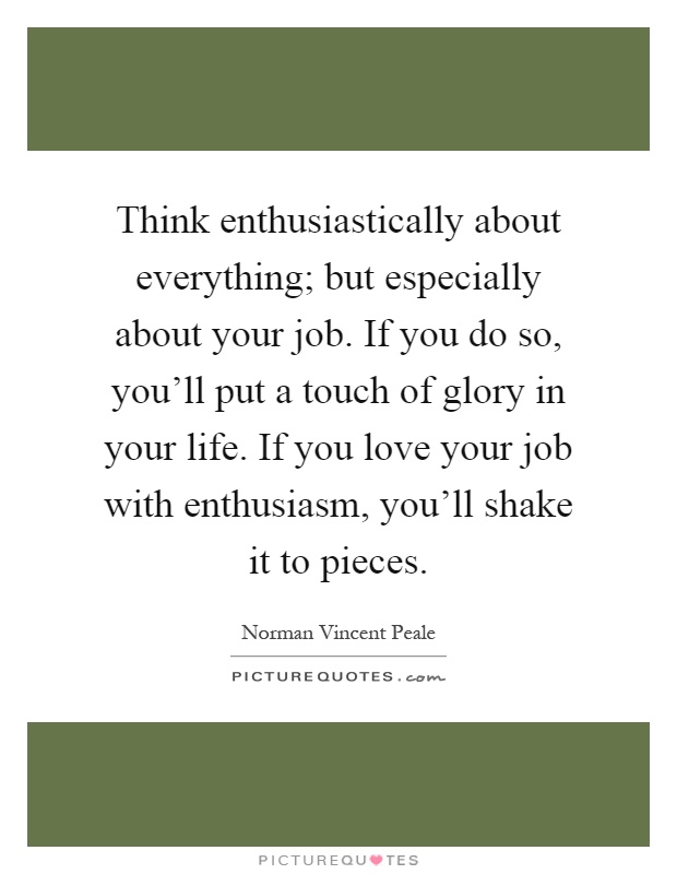 Think enthusiastically about everything; but especially about your job. If you do so, you'll put a touch of glory in your life. If you love your job with enthusiasm, you'll shake it to pieces Picture Quote #1