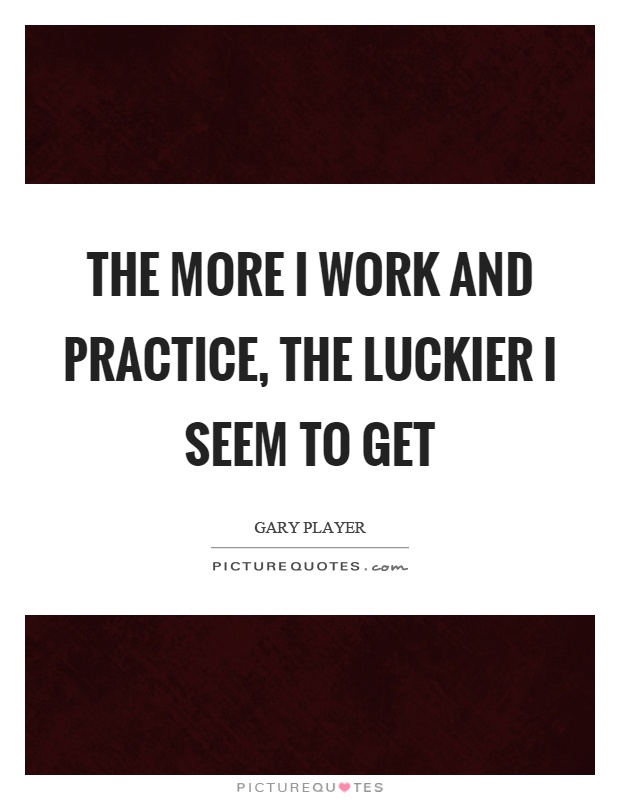 The more I work and practice, the luckier I seem to get Picture Quote #1