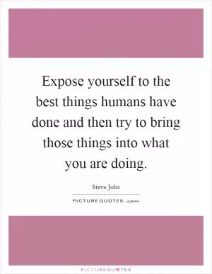 Expose yourself to the best things humans have done and then try to bring those things into what you are doing Picture Quote #1