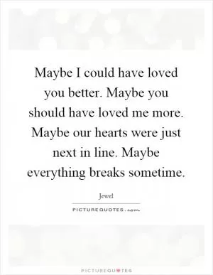 Maybe I could have loved you better. Maybe you should have loved me more. Maybe our hearts were just next in line. Maybe everything breaks sometime Picture Quote #1