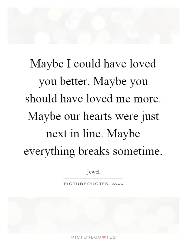 Maybe I could have loved you better. Maybe you should have loved ...