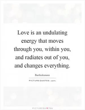 Love is an undulating energy that moves through you, within you, and radiates out of you, and changes everything Picture Quote #1