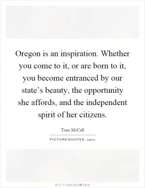 Oregon is an inspiration. Whether you come to it, or are born to it, you become entranced by our state’s beauty, the opportunity she affords, and the independent spirit of her citizens Picture Quote #1
