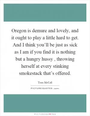 Oregon is demure and lovely, and it ought to play a little hard to get. And I think you’ll be just as sick as I am if you find it is nothing but a hungry hussy, throwing herself at every stinking smokestack that’s offered Picture Quote #1