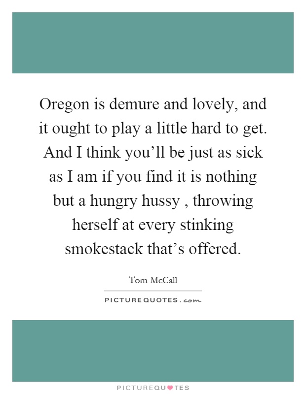 Oregon is demure and lovely, and it ought to play a little hard to get. And I think you'll be just as sick as I am if you find it is nothing but a hungry hussy, throwing herself at every stinking smokestack that's offered Picture Quote #1