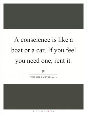 A conscience is like a boat or a car. If you feel you need one, rent it Picture Quote #1