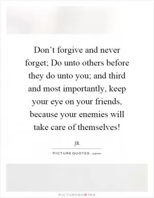 Don’t forgive and never forget; Do unto others before they do unto you; and third and most importantly, keep your eye on your friends, because your enemies will take care of themselves! Picture Quote #1