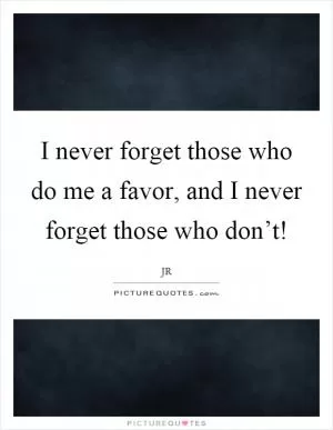 I never forget those who do me a favor, and I never forget those who don’t! Picture Quote #1