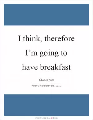 I think, therefore I’m going to have breakfast Picture Quote #1