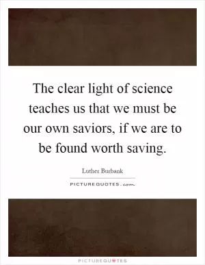 The clear light of science teaches us that we must be our own saviors, if we are to be found worth saving Picture Quote #1