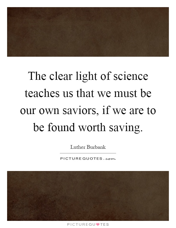 The clear light of science teaches us that we must be our own saviors, if we are to be found worth saving Picture Quote #1