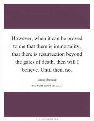 However, when it can be proved to me that there is immortality, that there is resurrection beyond the gates of death, then will I believe. Until then, no Picture Quote #1