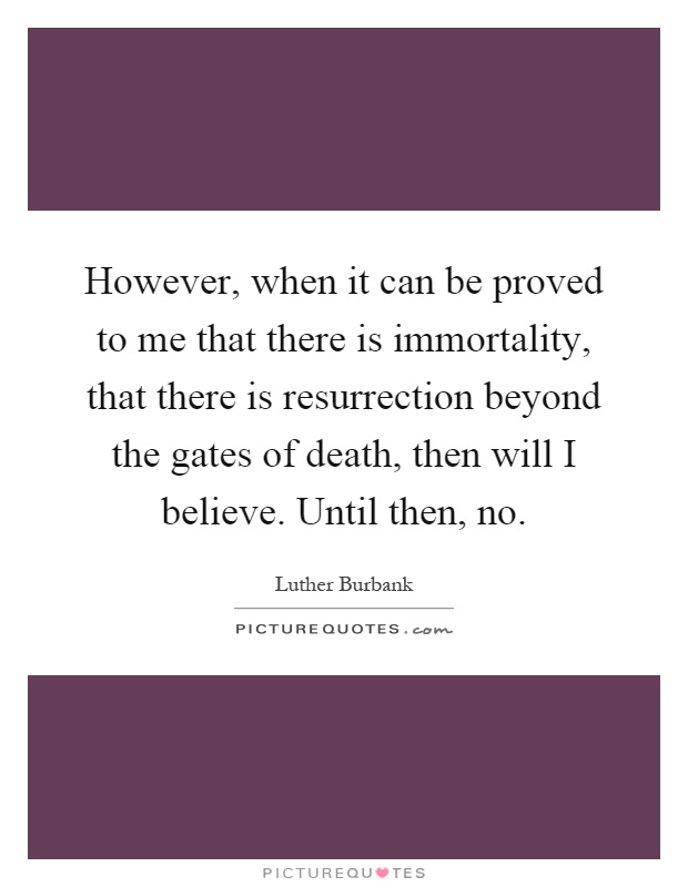 However, when it can be proved to me that there is immortality, that there is resurrection beyond the gates of death, then will I believe. Until then, no Picture Quote #1