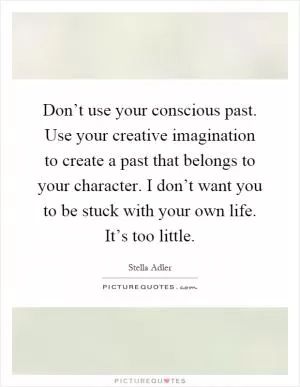 Don’t use your conscious past. Use your creative imagination to create a past that belongs to your character. I don’t want you to be stuck with your own life. It’s too little Picture Quote #1