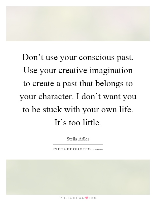 Don't use your conscious past. Use your creative imagination to create a past that belongs to your character. I don't want you to be stuck with your own life. It's too little Picture Quote #1